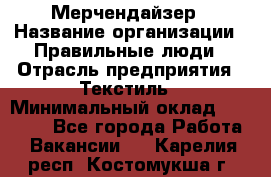 Мерчендайзер › Название организации ­ Правильные люди › Отрасль предприятия ­ Текстиль › Минимальный оклад ­ 29 000 - Все города Работа » Вакансии   . Карелия респ.,Костомукша г.